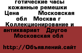 готические часы кожанные ремешки › Цена ­ 600 - Московская обл., Москва г. Коллекционирование и антиквариат » Другое   . Московская обл.